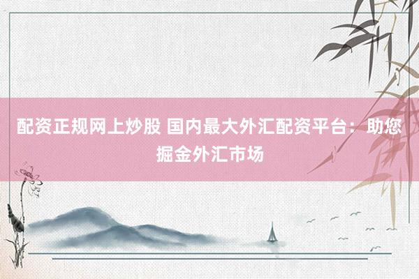 配资正规网上炒股 国内最大外汇配资平台：助您掘金外汇市场