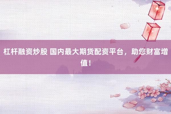 杠杆融资炒股 国内最大期货配资平台，助您财富增值！