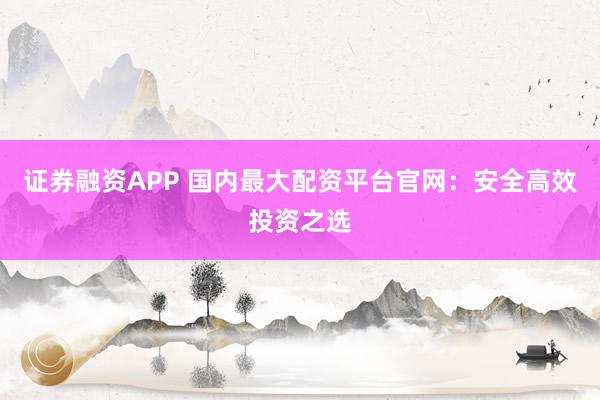 证券融资APP 国内最大配资平台官网：安全高效投资之选