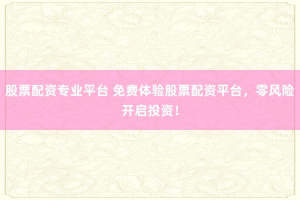股票配资专业平台 免费体验股票配资平台，零风险开启投资！