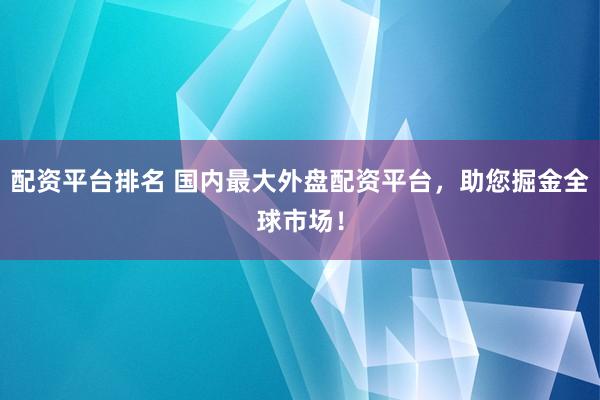 配资平台排名 国内最大外盘配资平台，助您掘金全球市场！