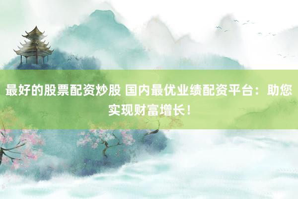 最好的股票配资炒股 国内最优业绩配资平台：助您实现财富增长！