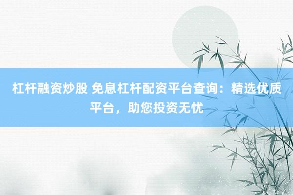 杠杆融资炒股 免息杠杆配资平台查询：精选优质平台，助您投资无忧