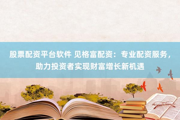 股票配资平台软件 见格富配资：专业配资服务，助力投资者实现财富增长新机遇