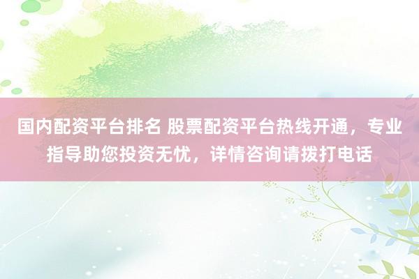 国内配资平台排名 股票配资平台热线开通，专业指导助您投资无忧，详情咨询请拨打电话
