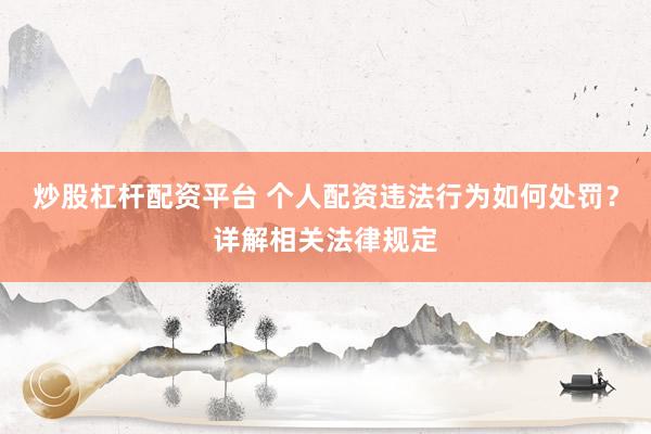炒股杠杆配资平台 个人配资违法行为如何处罚？详解相关法律规定