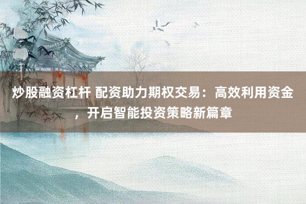 炒股融资杠杆 配资助力期权交易：高效利用资金，开启智能投资策略新篇章