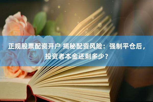 正规股票配资开户 揭秘配资风险：强制平仓后，投资者本金还剩多少？