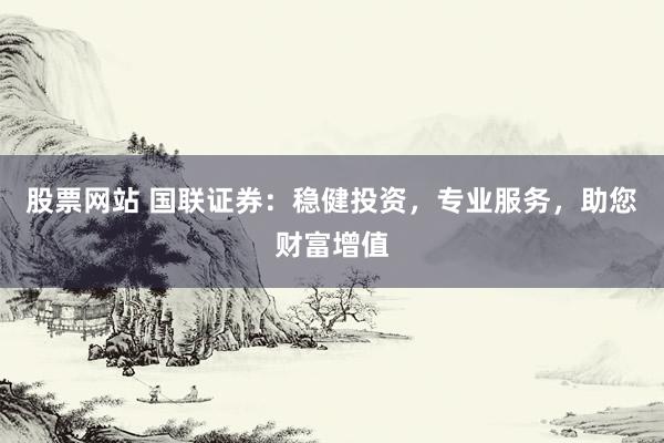 股票网站 国联证券：稳健投资，专业服务，助您财富增值
