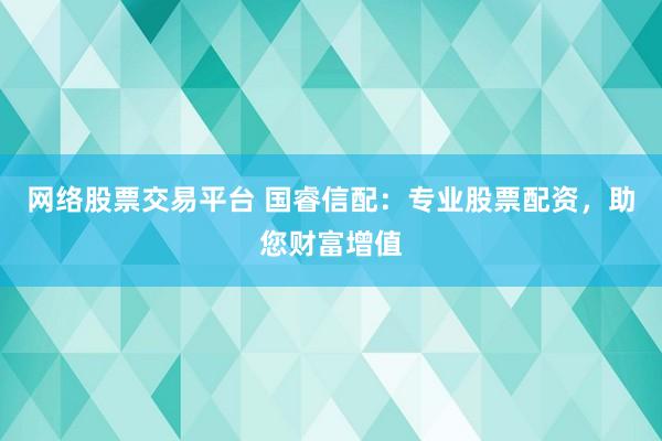 网络股票交易平台 国睿信配：专业股票配资，助您财富增值