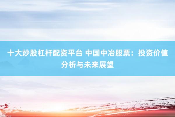 十大炒股杠杆配资平台 中国中冶股票：投资价值分析与未来展望