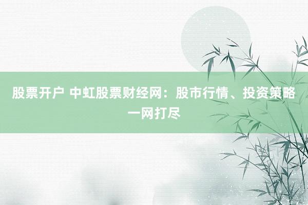 股票开户 中虹股票财经网：股市行情、投资策略一网打尽