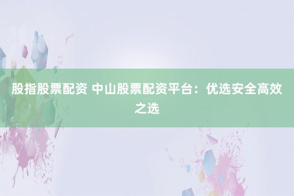 股指股票配资 中山股票配资平台：优选安全高效之选