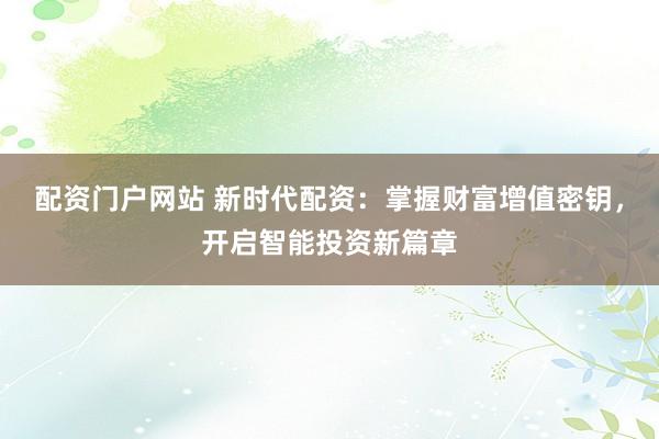 配资门户网站 新时代配资：掌握财富增值密钥，开启智能投资新篇章