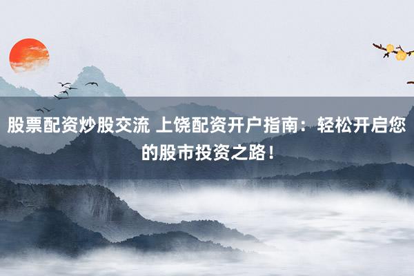 股票配资炒股交流 上饶配资开户指南：轻松开启您的股市投资之路！