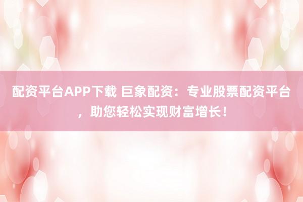 配资平台APP下载 巨象配资：专业股票配资平台，助您轻松实现财富增长！