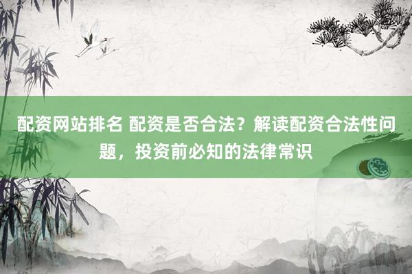 配资网站排名 配资是否合法？解读配资合法性问题，投资前必知的法律常识