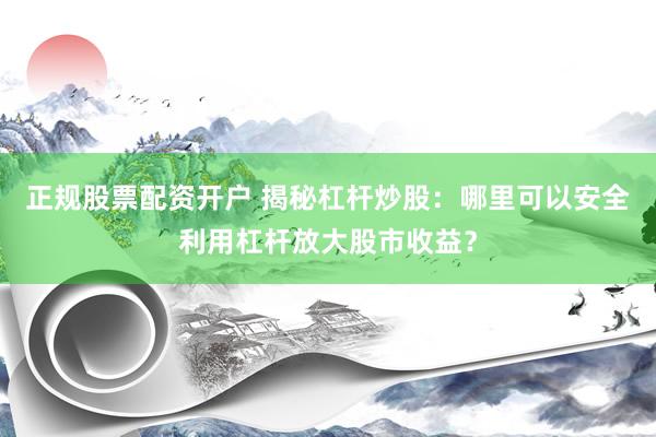 正规股票配资开户 揭秘杠杆炒股：哪里可以安全利用杠杆放大股市收益？