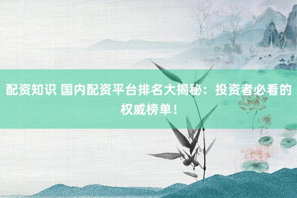 配资知识 国内配资平台排名大揭秘：投资者必看的权威榜单！