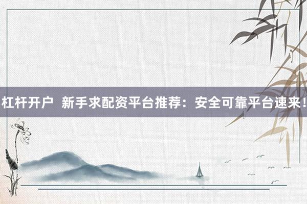 杠杆开户  新手求配资平台推荐：安全可靠平台速来！