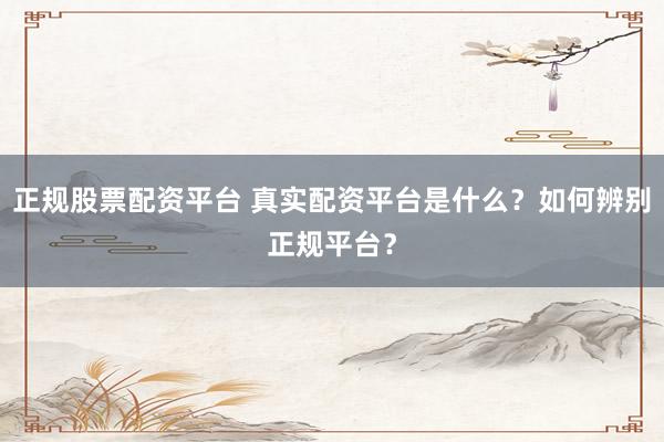 正规股票配资平台 真实配资平台是什么？如何辨别正规平台？