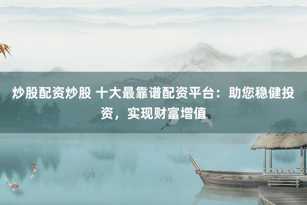 炒股配资炒股 十大最靠谱配资平台：助您稳健投资，实现财富增值