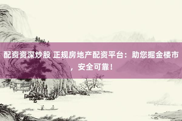 配资资深炒股 正规房地产配资平台：助您掘金楼市，安全可靠！