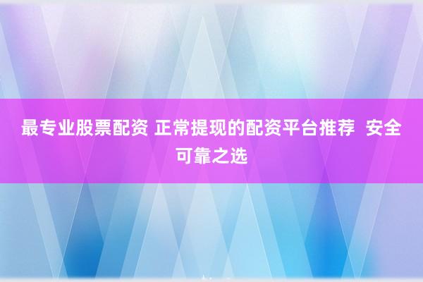 最专业股票配资 正常提现的配资平台推荐  安全可靠之选