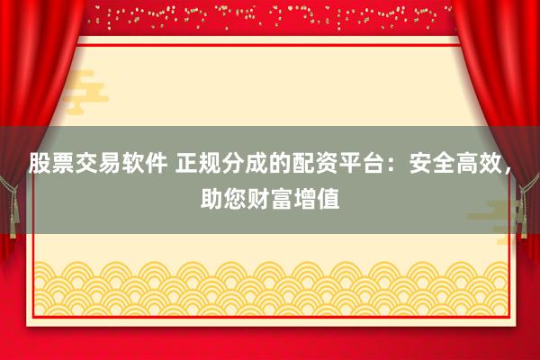 股票交易软件 正规分成的配资平台：安全高效，助您财富增值