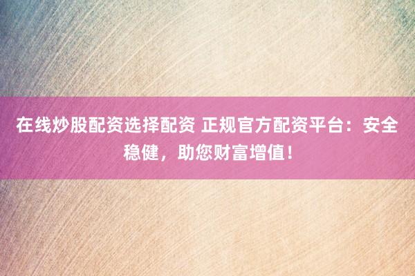在线炒股配资选择配资 正规官方配资平台：安全稳健，助您财富增值！