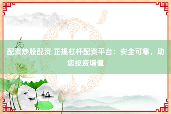 配资炒股配资 正规杠杆配资平台：安全可靠，助您投资增值
