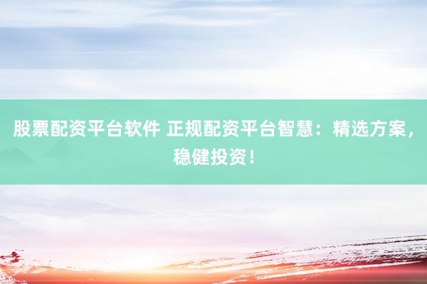 股票配资平台软件 正规配资平台智慧：精选方案，稳健投资！