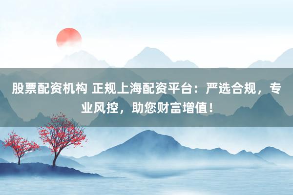 股票配资机构 正规上海配资平台：严选合规，专业风控，助您财富增值！