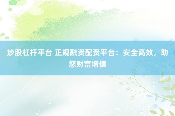 炒股杠杆平台 正规融资配资平台：安全高效，助您财富增值