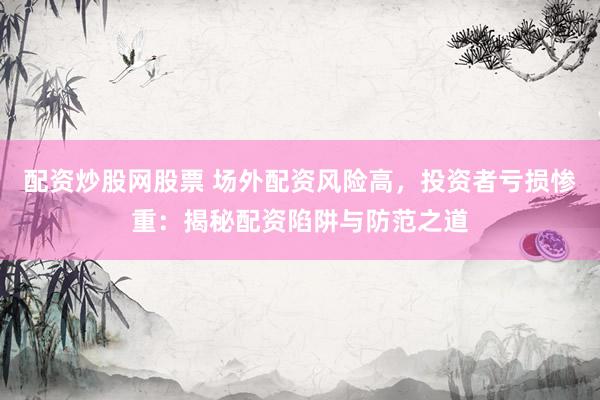 配资炒股网股票 场外配资风险高，投资者亏损惨重：揭秘配资陷阱与防范之道