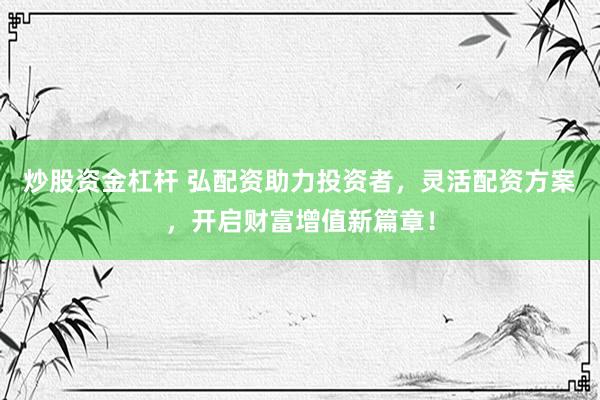 炒股资金杠杆 弘配资助力投资者，灵活配资方案，开启财富增值新篇章！