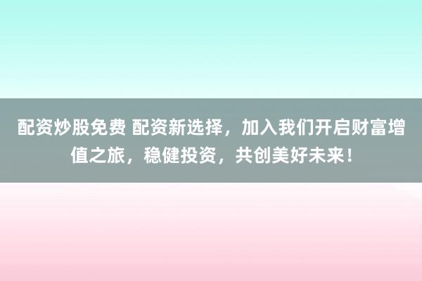 配资炒股免费 配资新选择，加入我们开启财富增值之旅，稳健投资，共创美好未来！