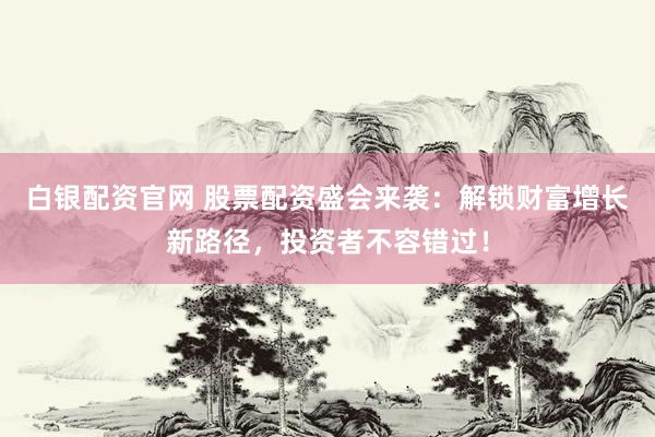 白银配资官网 股票配资盛会来袭：解锁财富增长新路径，投资者不容错过！