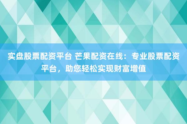 实盘股票配资平台 芒果配资在线：专业股票配资平台，助您轻松实现财富增值