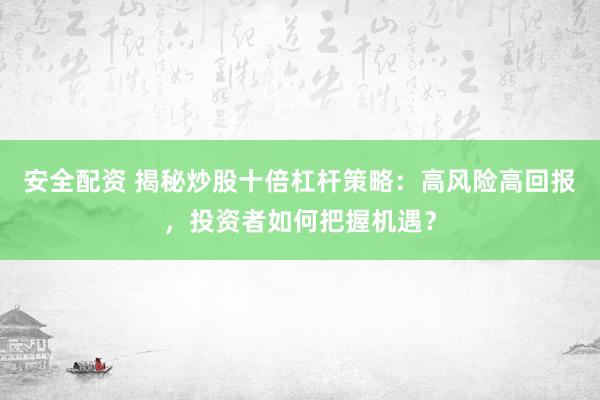 安全配资 揭秘炒股十倍杠杆策略：高风险高回报，投资者如何把握机遇？