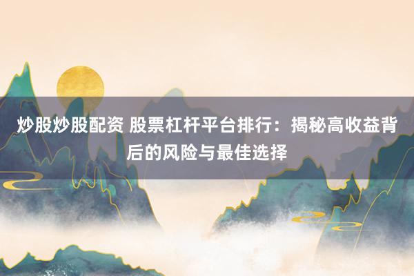 炒股炒股配资 股票杠杆平台排行：揭秘高收益背后的风险与最佳选择