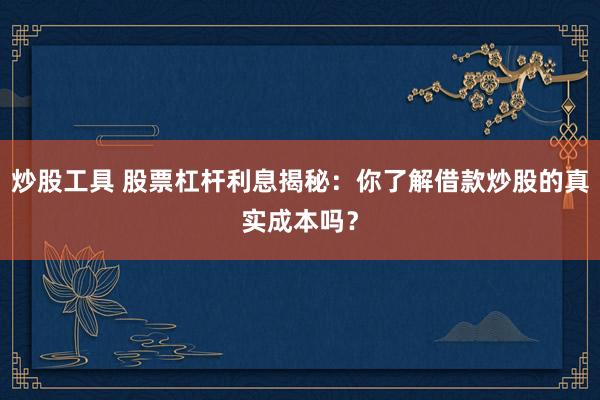 炒股工具 股票杠杆利息揭秘：你了解借款炒股的真实成本吗？
