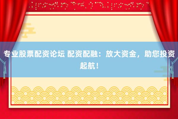 专业股票配资论坛 配资配融：放大资金，助您投资起航！