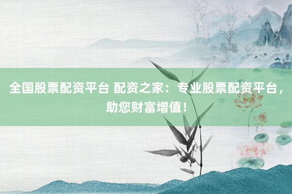 全国股票配资平台 配资之家：专业股票配资平台，助您财富增值！