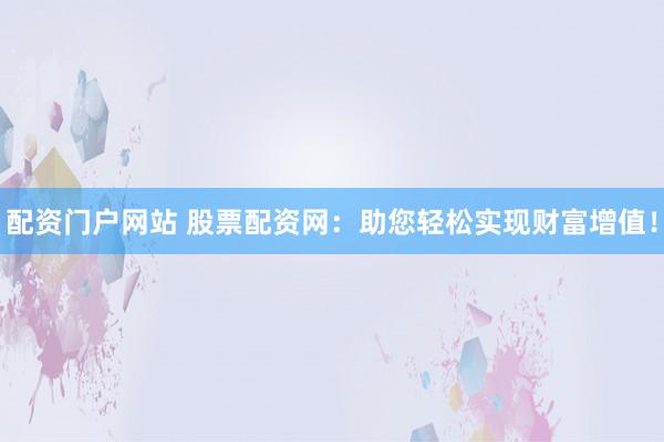 配资门户网站 股票配资网：助您轻松实现财富增值！