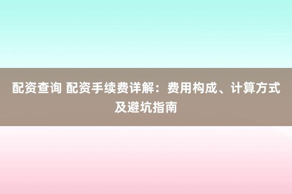 配资查询 配资手续费详解：费用构成、计算方式及避坑指南