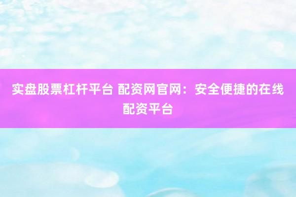 实盘股票杠杆平台 配资网官网：安全便捷的在线配资平台