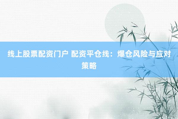 线上股票配资门户 配资平仓线：爆仓风险与应对策略