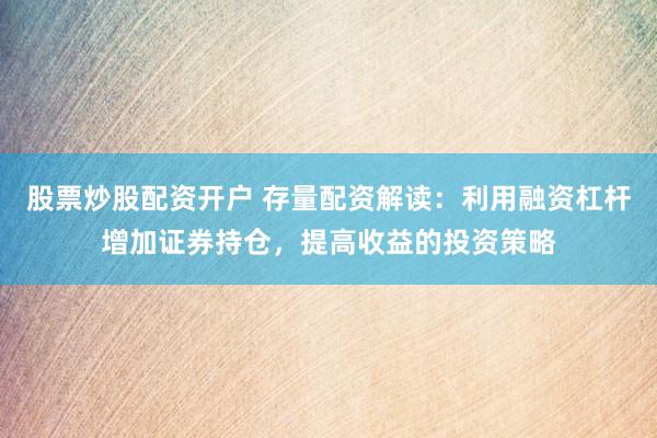股票炒股配资开户 存量配资解读：利用融资杠杆增加证券持仓，提高收益的投资策略