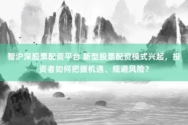 智沪深股票配资平台 新型股票配资模式兴起，投资者如何把握机遇、规避风险？